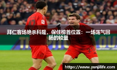 拜仁客场绝杀科隆，保住榜首位置：一场荡气回肠的较量