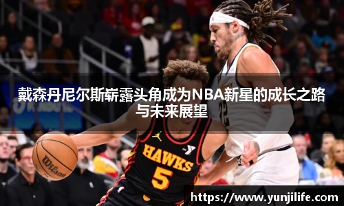 戴森丹尼尔斯崭露头角成为NBA新星的成长之路与未来展望