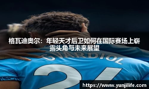 格瓦迪奥尔：年轻天才后卫如何在国际赛场上崭露头角与未来展望