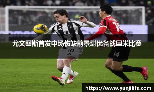 尤文图斯首发中场伤缺前景堪忧备战国米比赛
