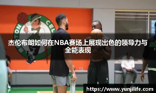 杰伦布朗如何在NBA赛场上展现出色的领导力与全能表现