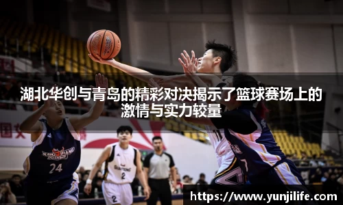 湖北华创与青岛的精彩对决揭示了篮球赛场上的激情与实力较量