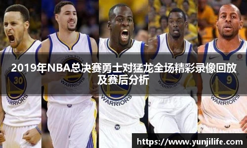 2019年NBA总决赛勇士对猛龙全场精彩录像回放及赛后分析