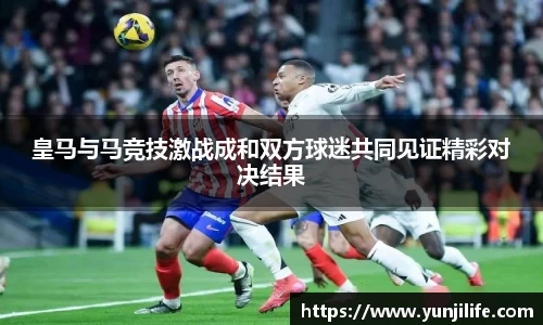 皇马与马竞技激战成和双方球迷共同见证精彩对决结果