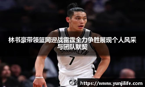 林书豪带领篮网迎战雷霆全力争胜展现个人风采与团队默契