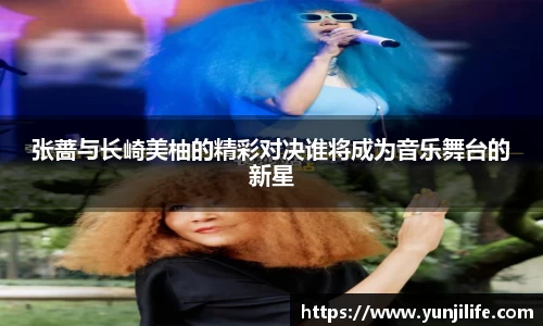 张蔷与长崎美柚的精彩对决谁将成为音乐舞台的新星