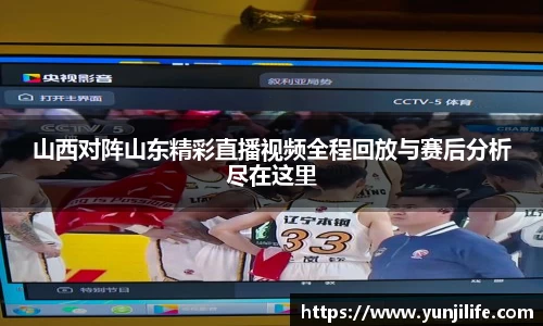 山西对阵山东精彩直播视频全程回放与赛后分析尽在这里