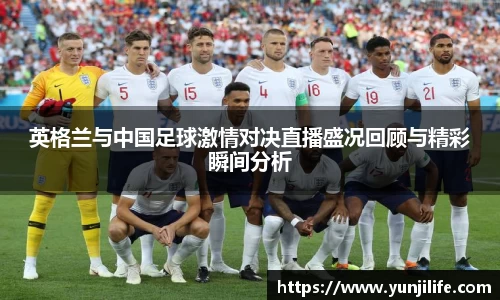 英格兰与中国足球激情对决直播盛况回顾与精彩瞬间分析
