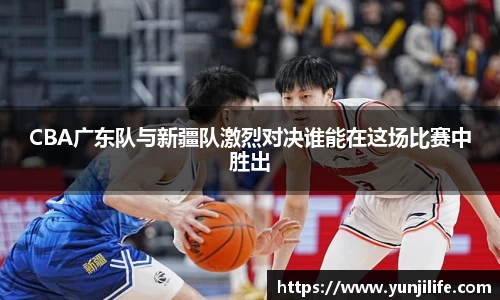 CBA广东队与新疆队激烈对决谁能在这场比赛中胜出