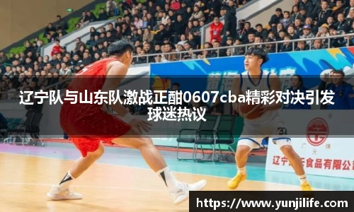 辽宁队与山东队激战正酣0607cba精彩对决引发球迷热议