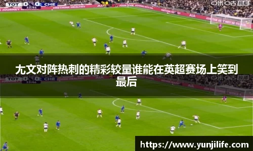尢文对阵热刺的精彩较量谁能在英超赛场上笑到最后
