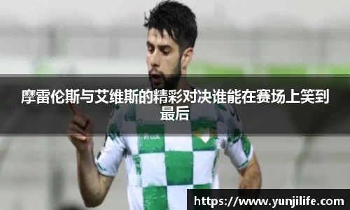 摩雷伦斯与艾维斯的精彩对决谁能在赛场上笑到最后